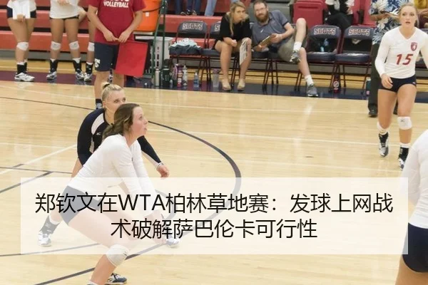 郑钦文在WTA柏林草地赛：发球上网战术破解萨巴伦卡可行性